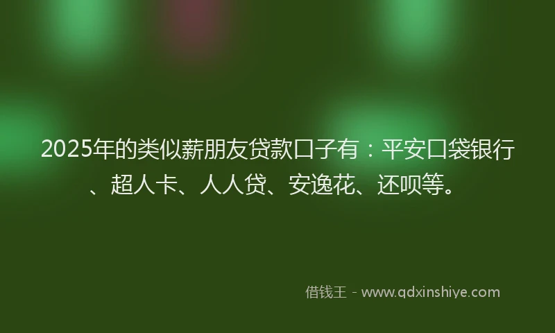 2025年的类似薪朋友贷款口子有：平安口袋银行、超人卡、人人贷、安逸花、还呗等。