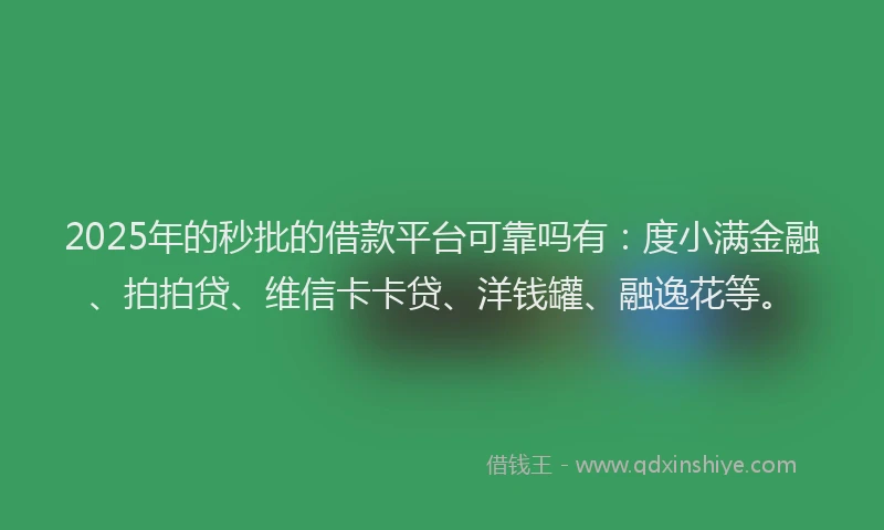2025年的秒批的借款平台可靠吗有：度小满金融、拍拍贷、维信卡卡贷、洋钱罐、融逸花等。