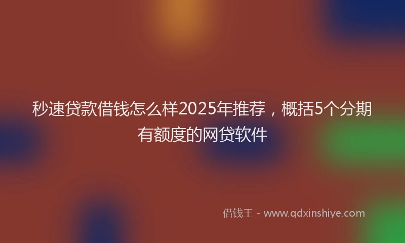 秒速贷款借钱怎么样2025年推荐，概括5个分期有额度的网贷软件