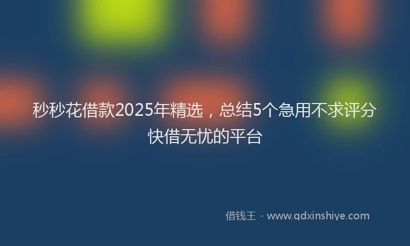 秒秒花借款2025年精选，总结5个急用不求评分快借无忧的平台