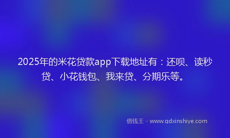 2025年的米花贷款app下载地址有：还呗、读秒贷、小花钱包、我来贷、分期乐等。