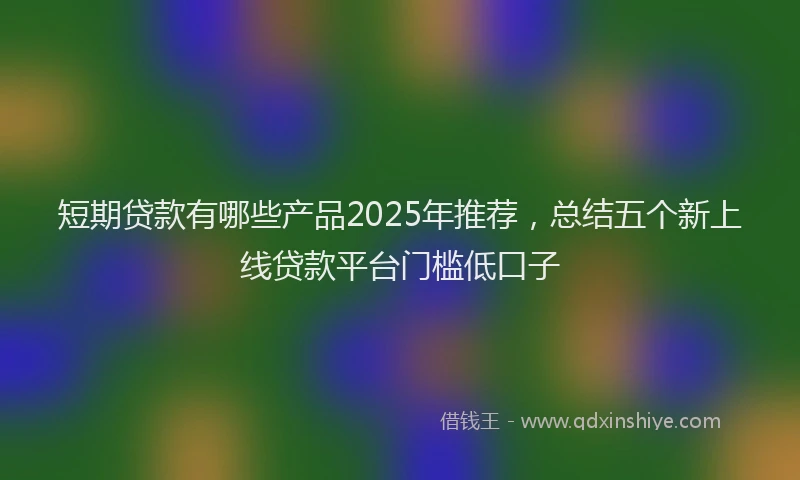 短期贷款有哪些产品2025年推荐，总结五个新上线贷款平台门槛低口子