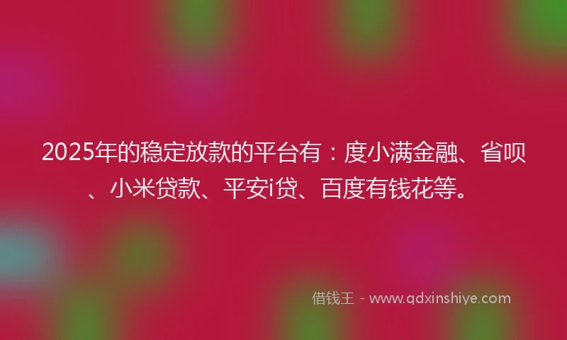2025年的稳定放款的平台有：度小满金融、省呗、小米贷款、平安i贷、百度有钱花等。