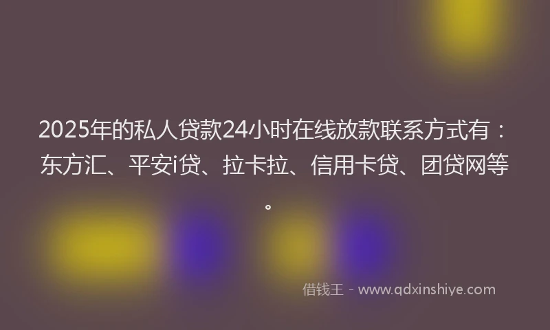 2025年的私人贷款24小时在线放款联系方式有：东方汇、平安i贷、拉卡拉、信用卡贷、团贷网等。