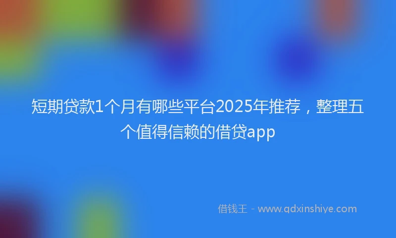 短期贷款1个月有哪些平台2025年推荐，整理五个值得信赖的借贷app