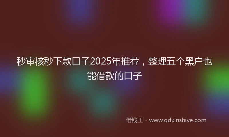秒审核秒下款口子2025年推荐，整理五个黑户也能借款的口子