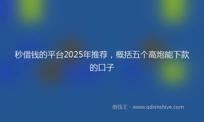 秒借钱的平台2025年推荐，概括五个高炮能下款的口子