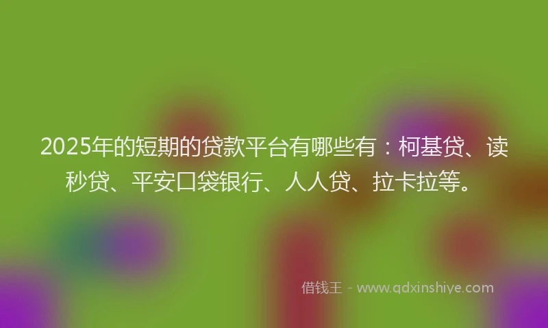 2025年的短期的贷款平台有哪些有：柯基贷、读秒贷、平安口袋银行、人人贷、拉卡拉等。