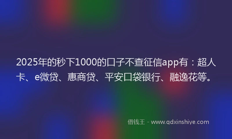 2025年的秒下1000的口子不查征信app有：超人卡、e微贷、惠商贷、平安口袋银行、融逸花等。