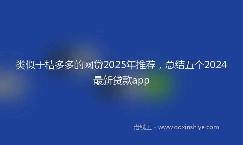 类似于桔多多的网贷2025年推荐，总结五个2024最新贷款app