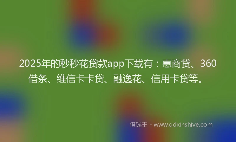 2025年的秒秒花贷款app下载有：惠商贷、360借条、维信卡卡贷、融逸花、信用卡贷等。