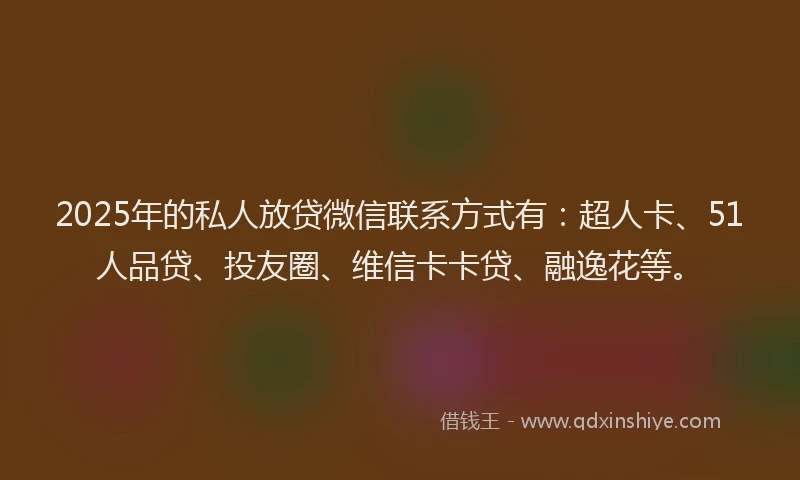 2025年的私人放贷微信联系方式有：超人卡、51人品贷、投友圈、维信卡卡贷、融逸花等。