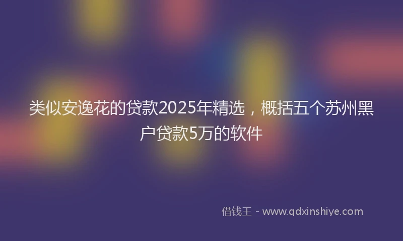 类似安逸花的贷款2025年精选，概括五个苏州黑户贷款5万的软件