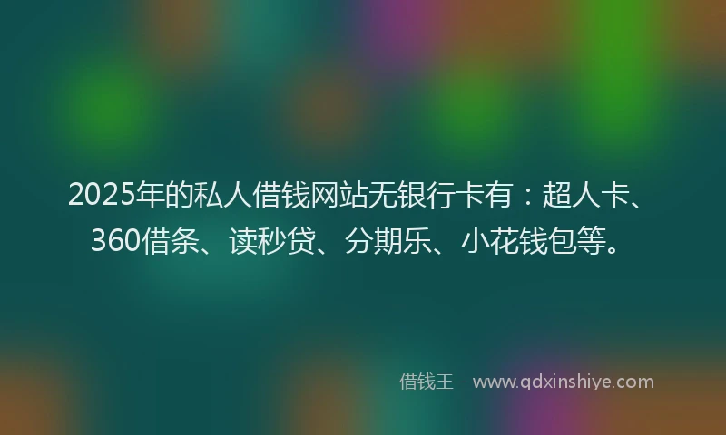 2025年的私人借钱网站无银行卡有：超人卡、360借条、读秒贷、分期乐、小花钱包等。