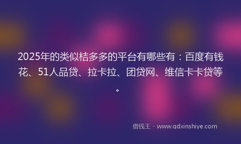 2025年的类似桔多多的平台有哪些有：百度有钱花、51人品贷、拉卡拉、团贷网、维信卡卡贷等。