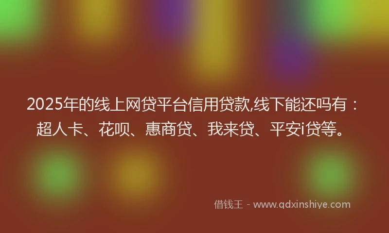 2025年的线上网贷平台信用贷款,线下能还吗有：超人卡、花呗、惠商贷、我来贷、平安i贷等。