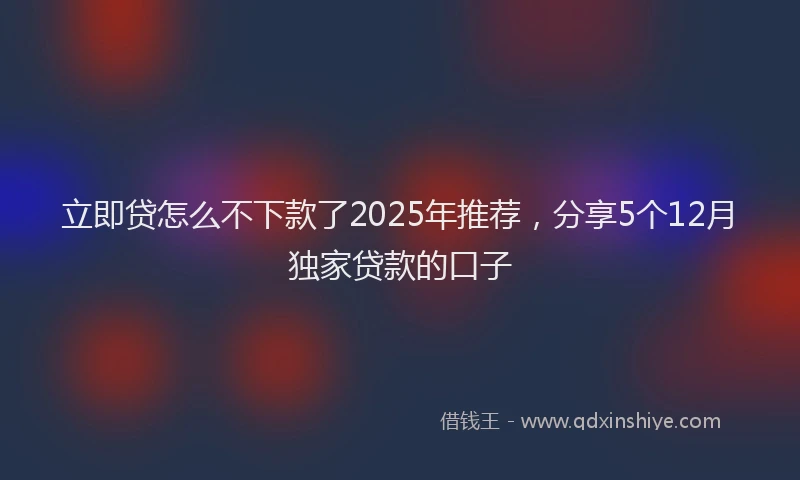 立即贷怎么不下款了2025年推荐，分享5个12月独家贷款的口子
