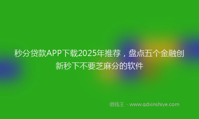 秒分贷款APP下载2025年推荐，盘点五个金融创新秒下不要芝麻分的软件