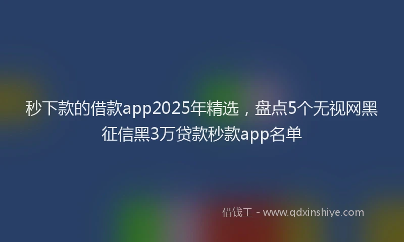 秒下款的借款app2025年精选，盘点5个无视网黑征信黑3万贷款秒款app名单