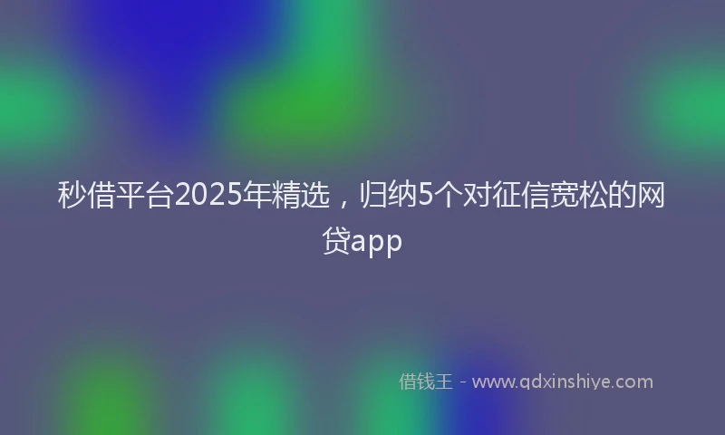 秒借平台2025年精选，归纳5个对征信宽松的网贷app