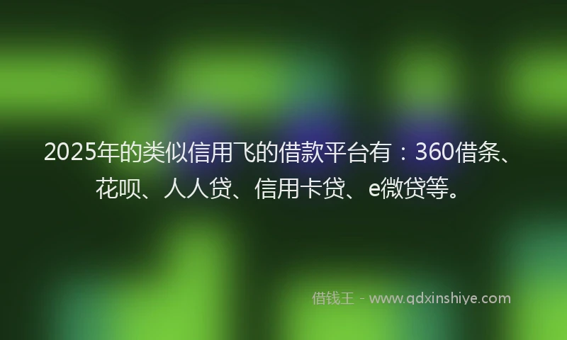 2025年的类似信用飞的借款平台有：360借条、花呗、人人贷、信用卡贷、e微贷等。