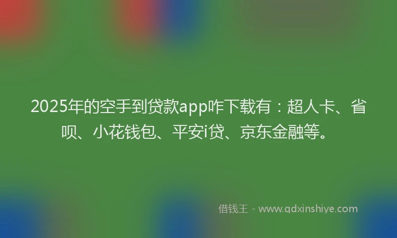 2025年的空手到贷款app咋下载有：超人卡、省呗、小花钱包、平安i贷、京东金融等。