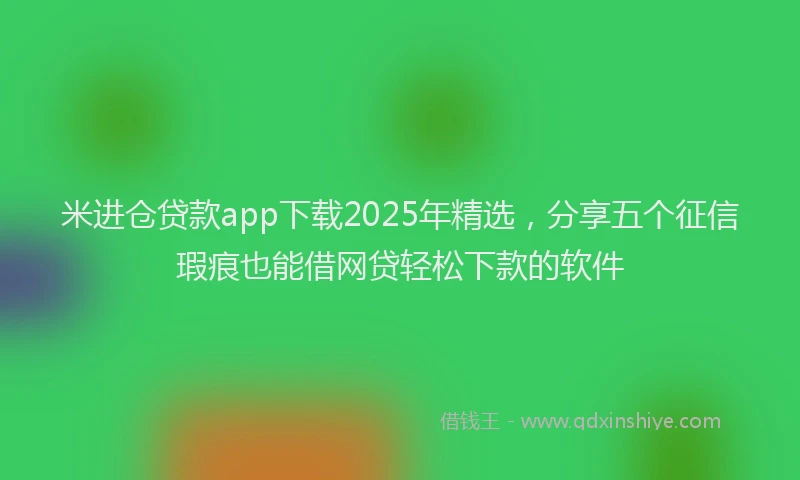 米进仓贷款app下载2025年精选，分享五个征信瑕疵也能借网贷轻松下款的软件