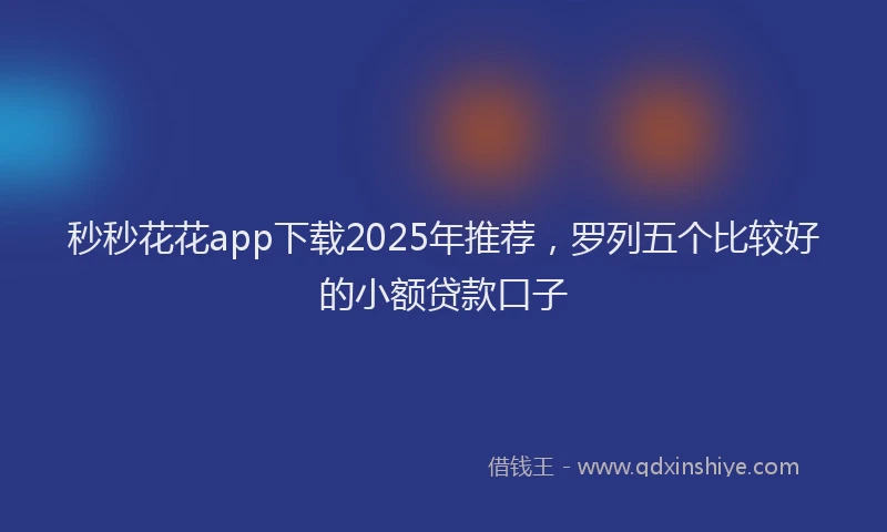 秒秒花花app下载2025年推荐，罗列五个比较好的小额贷款口子