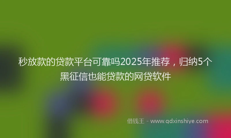 秒放款的贷款平台可靠吗2025年推荐，归纳5个黑征信也能贷款的网贷软件