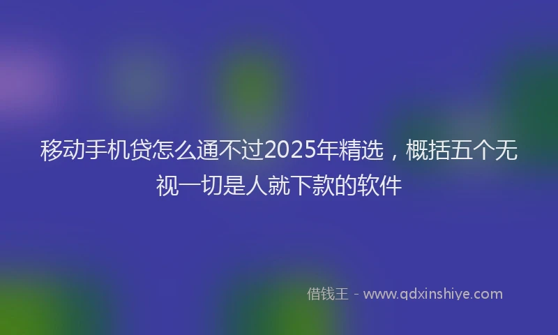 移动手机贷怎么通不过2025年精选，概括五个无视一切是人就下款的软件
