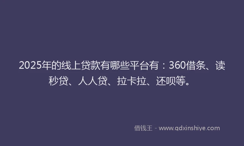 2025年的线上贷款有哪些平台有：360借条、读秒贷、人人贷、拉卡拉、还呗等。