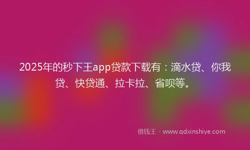 2025年的秒下王app贷款下载有：滴水贷、你我贷、快贷通、拉卡拉、省呗等。