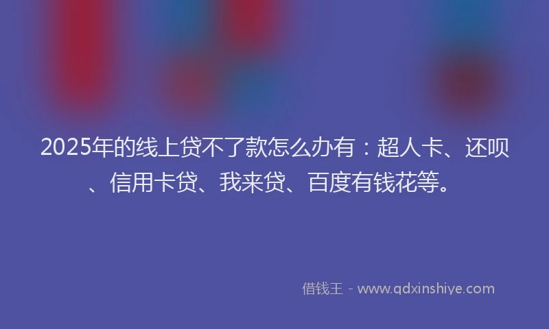 2025年的线上贷不了款怎么办有：超人卡、还呗、信用卡贷、我来贷、百度有钱花等。