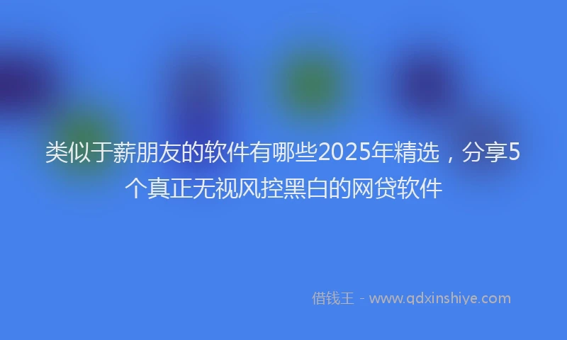 类似于薪朋友的软件有哪些2025年精选，分享5个真正无视风控黑白的网贷软件