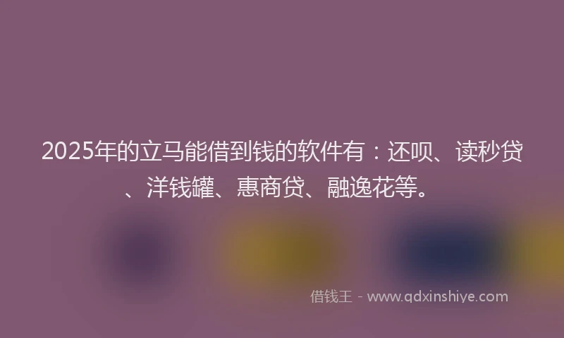 2025年的立马能借到钱的软件有：还呗、读秒贷、洋钱罐、惠商贷、融逸花等。