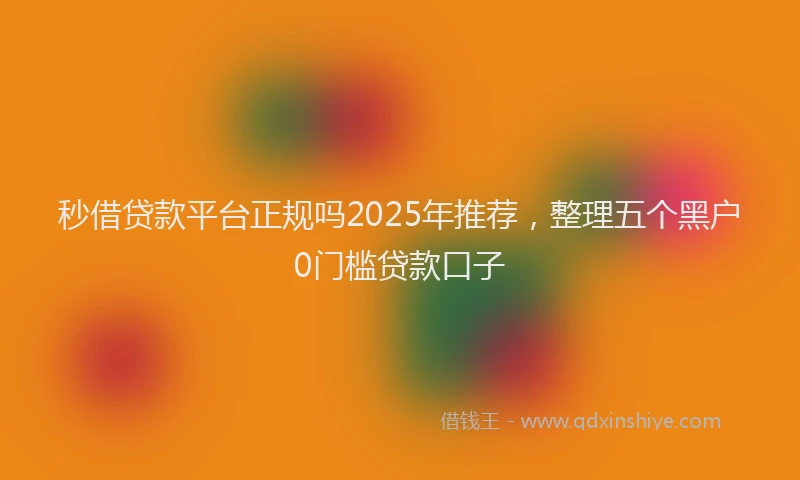 秒借贷款平台正规吗2025年推荐，整理五个黑户0门槛贷款口子