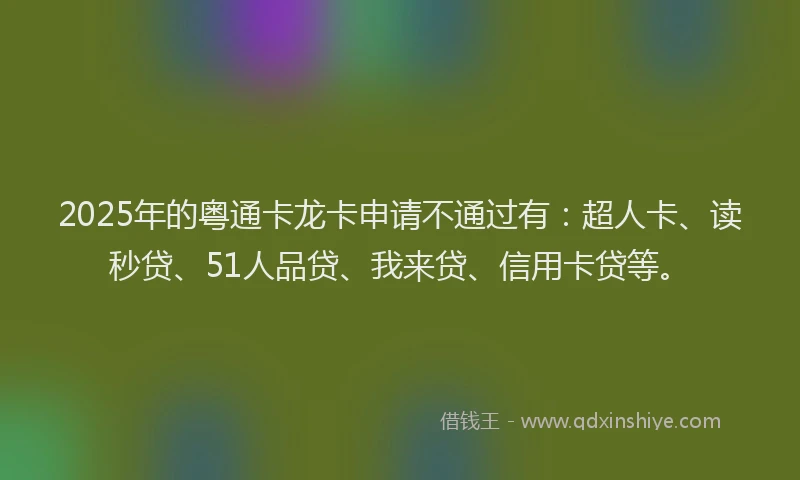 2025年的粤通卡龙卡申请不通过有：超人卡、读秒贷、51人品贷、我来贷、信用卡贷等。