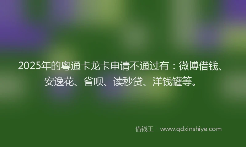 2025年的粤通卡龙卡申请不通过有：微博借钱、安逸花、省呗、读秒贷、洋钱罐等。