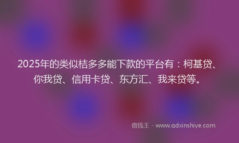 2025年的类似桔多多能下款的平台有：柯基贷、你我贷、信用卡贷、东方汇、我来贷等。