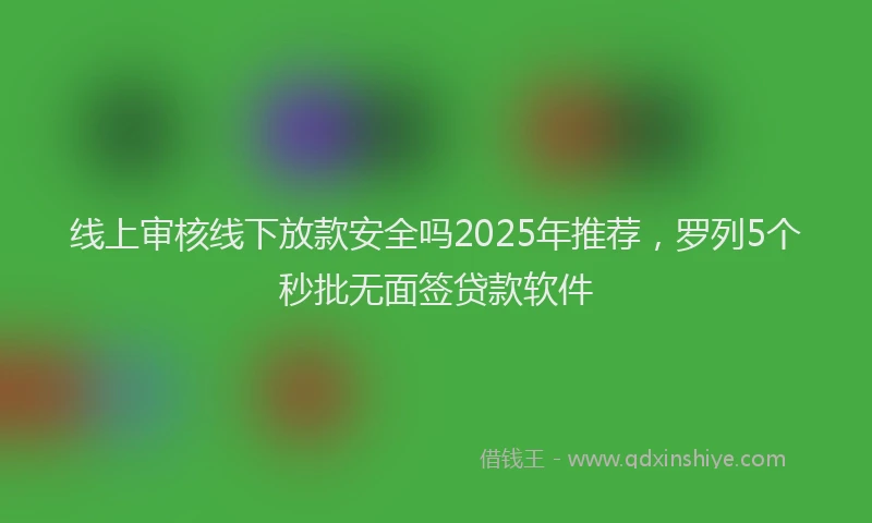 线上审核线下放款安全吗2025年推荐，罗列5个秒批无面签贷款软件