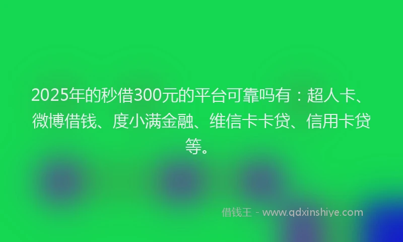 2025年的秒借300元的平台可靠吗有：超人卡、微博借钱、度小满金融、维信卡卡贷、信用卡贷等。