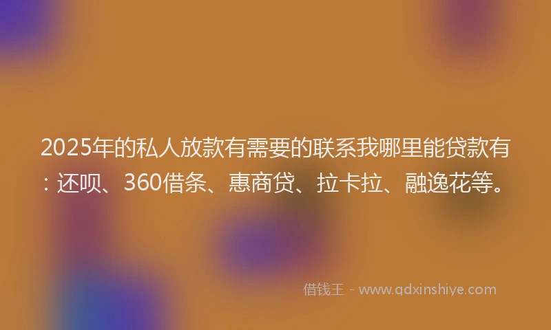 2025年的私人放款有需要的联系我哪里能贷款有：还呗、360借条、惠商贷、拉卡拉、融逸花等。