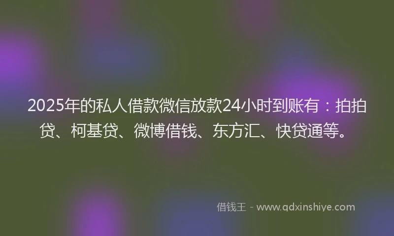 2025年的私人借款微信放款24小时到账有：拍拍贷、柯基贷、微博借钱、东方汇、快贷通等。