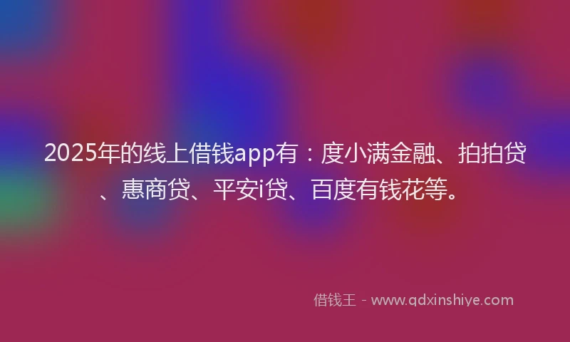 2025年的线上借钱app有：度小满金融、拍拍贷、惠商贷、平安i贷、百度有钱花等。
