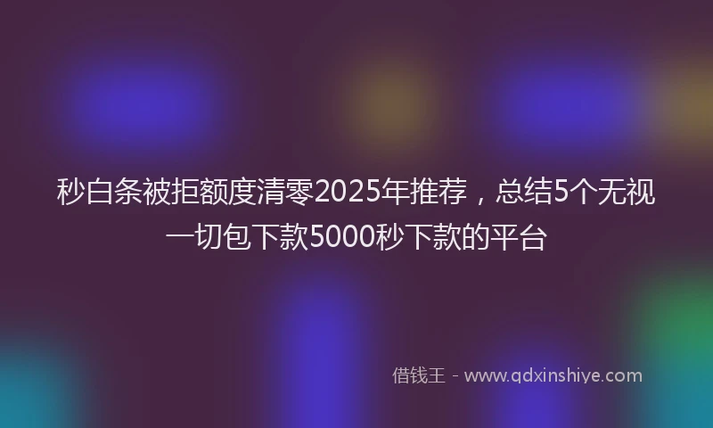 秒白条被拒额度清零2025年推荐，总结5个无视一切包下款5000秒下款的平台