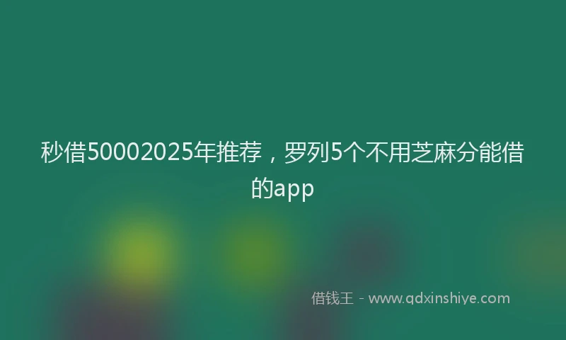 秒借50002025年推荐，罗列5个不用芝麻分能借的app