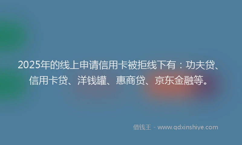 2025年的线上申请信用卡被拒线下有：功夫贷、信用卡贷、洋钱罐、惠商贷、京东金融等。