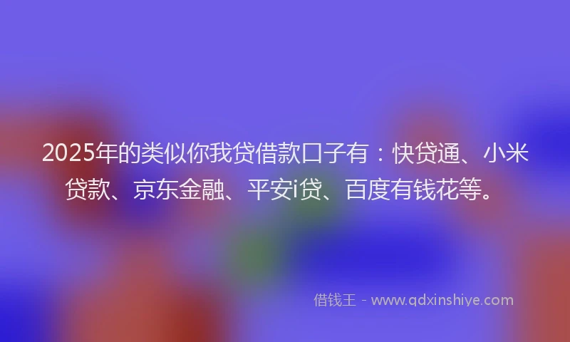 2025年的类似你我贷借款口子有：快贷通、小米贷款、京东金融、平安i贷、百度有钱花等。