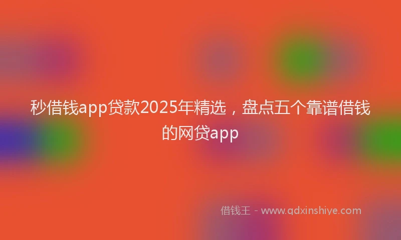 秒借钱app贷款2025年精选，盘点五个靠谱借钱的网贷app