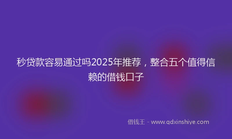 秒贷款容易通过吗2025年推荐,整合五个值得信赖的借钱口子